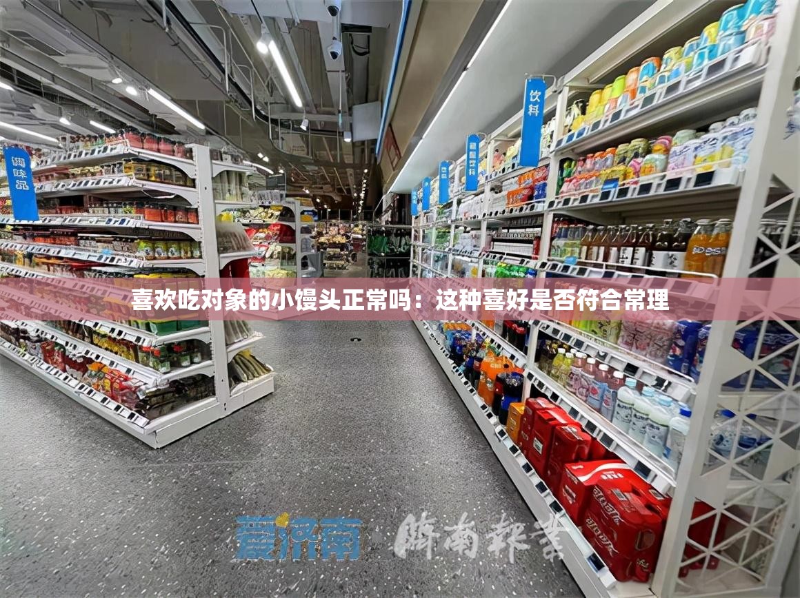 喜欢吃对象的小馒头正常吗：这种喜好是否符合常理