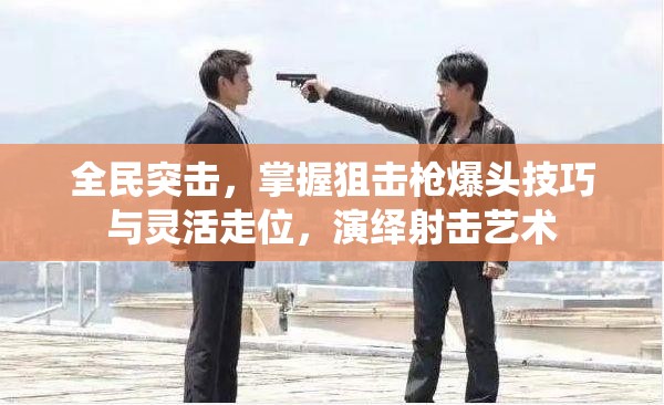 全民突击，掌握狙击枪爆头技巧与灵活走位，演绎射击艺术