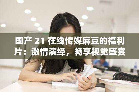 国产 21 在线传媒麻豆的福利片：激情演绎，畅享视觉盛宴