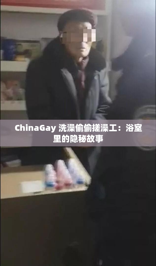 ChinaGay 洗澡偷偷搓澡工：浴室里的隐秘故事