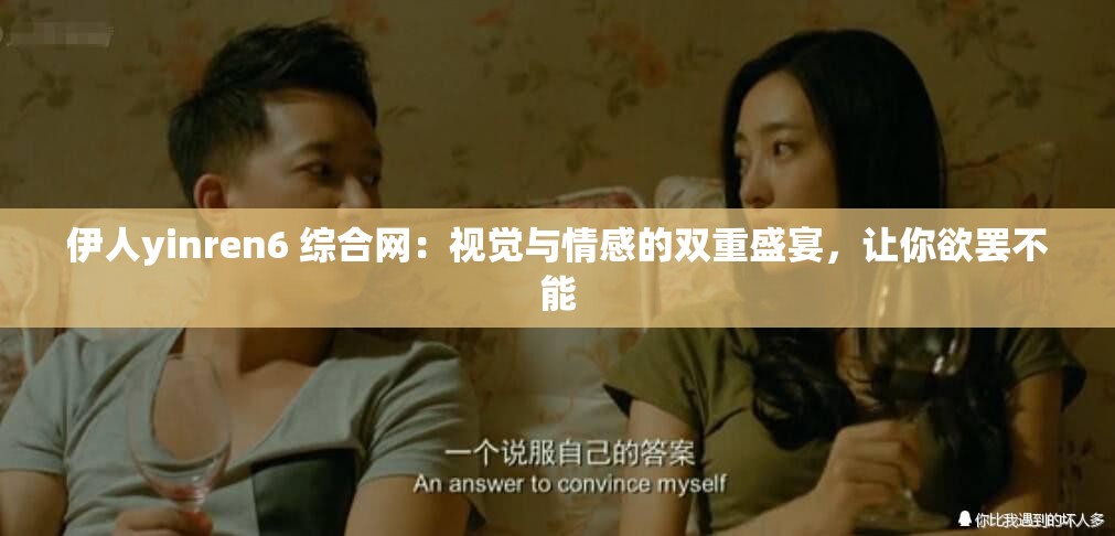 伊人yinren6 综合网：视觉与情感的双重盛宴，让你欲罢不能