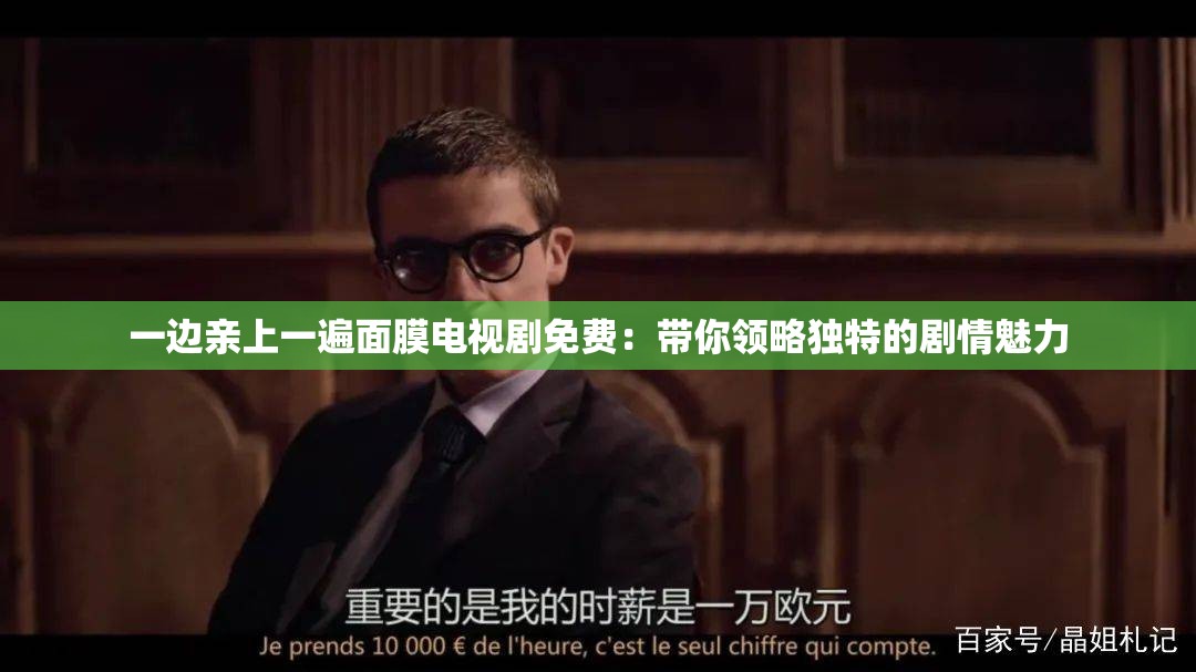 一边亲上一遍面膜电视剧免费：带你领略独特的剧情魅力