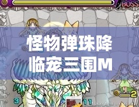 怪物弹珠降临宠三围MAX全面攻略，掌握资源管理艺术，打造顶级宠物