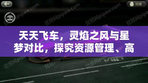 天天飞车，灵焰之风与星梦对比，探究资源管理、高效使用策略以最大化游戏价值