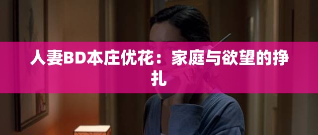 人妻BD本庄优花：家庭与欲望的挣扎