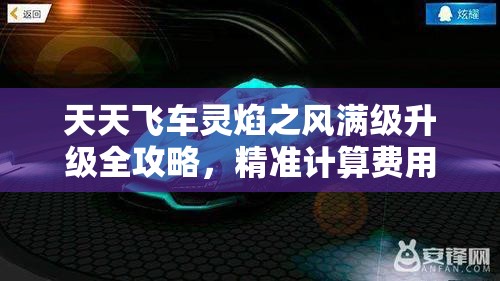 天天飞车灵焰之风满级升级全攻略，精准计算费用，高效管理资源，巧妙避免浪费