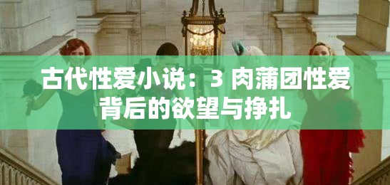 古代性爱小说：3 肉蒲团性爱背后的欲望与挣扎