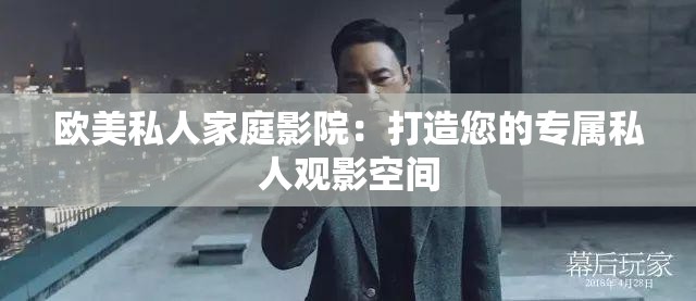 欧美私人家庭影院：打造您的专属私人观影空间