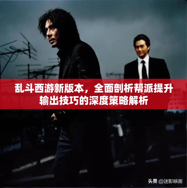 乱斗西游新版本，全面剖析帮派提升输出技巧的深度策略解析