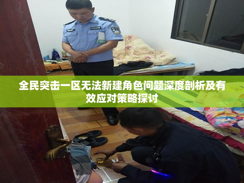 全民突击一区无法新建角色问题深度剖析及有效应对策略探讨