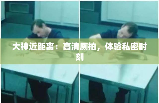 大神近距离：高清厕拍，体验私密时刻