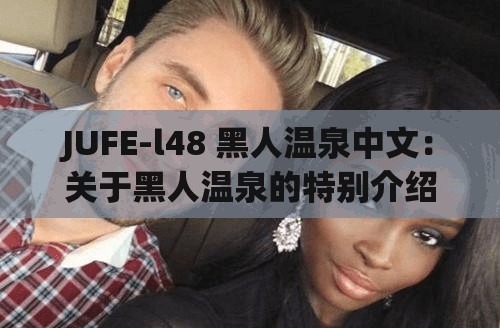 JUFE-l48 黑人温泉中文：关于黑人温泉的特别介绍与探讨