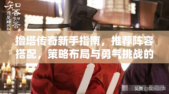 撸塔传奇新手指南，推荐阵容搭配，策略布局与勇气挑战的完美碰撞