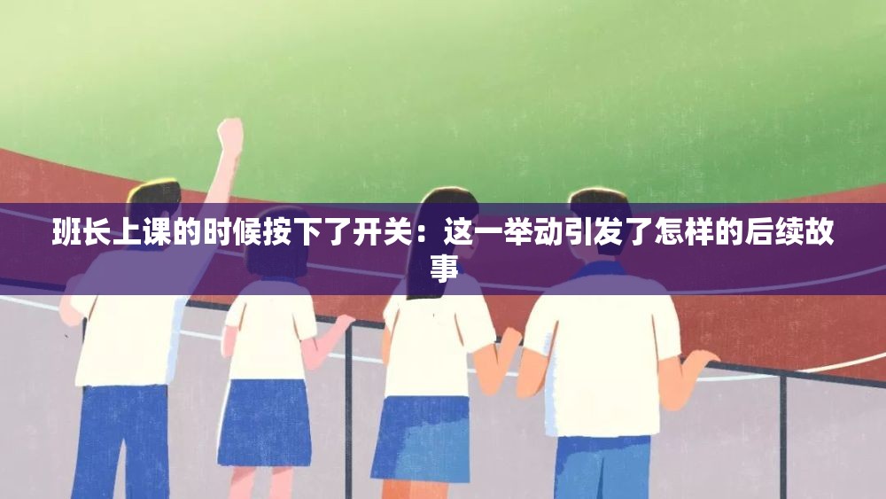 班长上课的时候按下了开关：这一举动引发了怎样的后续故事