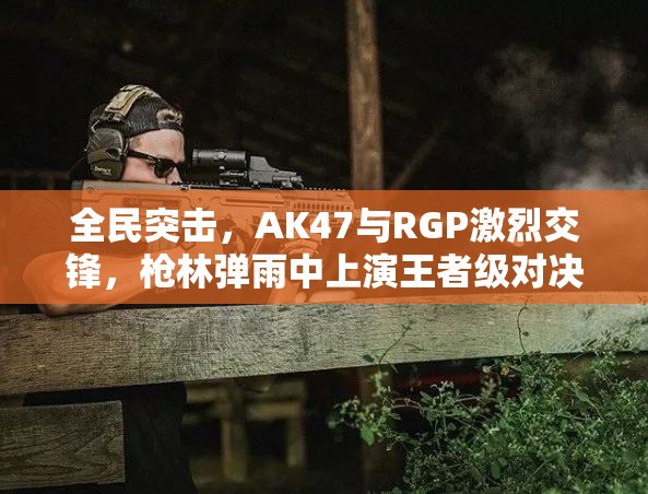 全民突击，AK47与RGP激烈交锋，枪林弹雨中上演王者级对决