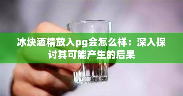 冰块酒精放入pg会怎么样：深入探讨其可能产生的后果