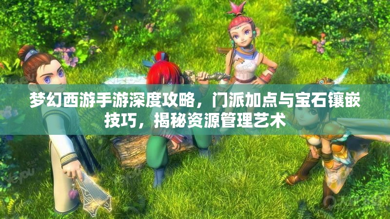 梦幻西游手游深度攻略，门派加点与宝石镶嵌技巧，揭秘资源管理艺术