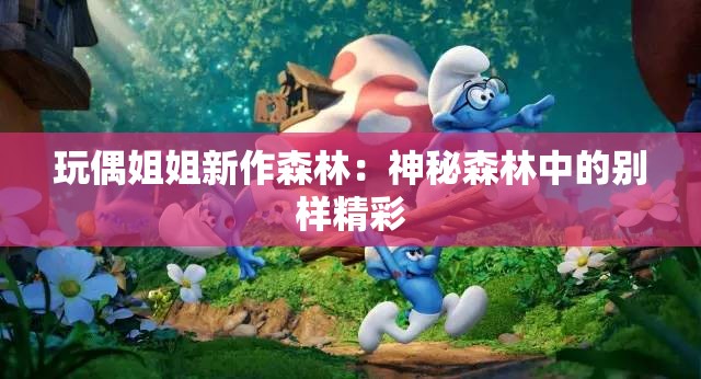 玩偶姐姐新作森林：神秘森林中的别样精彩