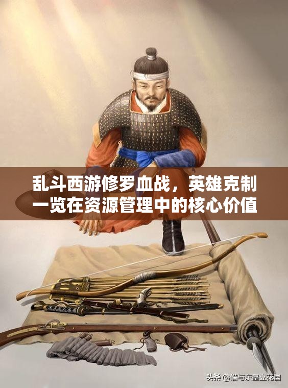 乱斗西游修罗血战，英雄克制一览在资源管理中的核心价值与高效策略解析