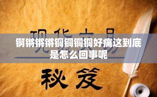 锕锵锵锵铜铜铜铜好痛这到底是怎么回事呢