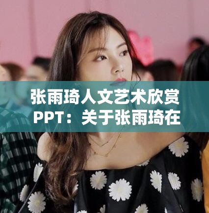 张雨琦人文艺术欣赏 PPT：关于张雨琦在人文艺术领域的精彩呈现与深度解读