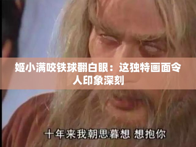 姬小满咬铁球翻白眼：这独特画面令人印象深刻