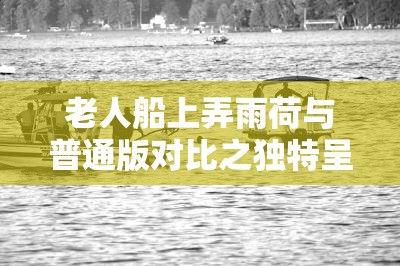 老人船上弄雨荷与普通版对比之独特呈现