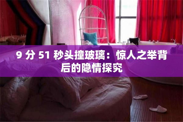 9 分 51 秒头撞玻璃：惊人之举背后的隐情探究