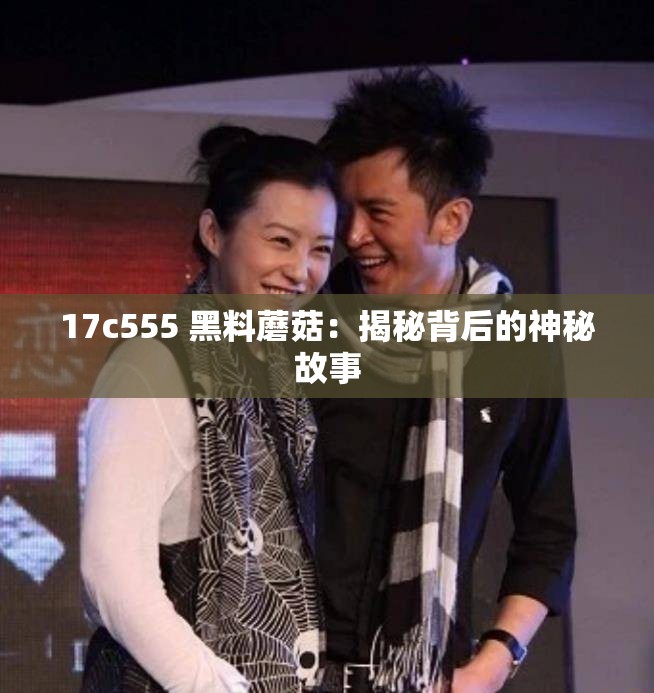 17c555 黑料蘑菇：揭秘背后的神秘故事