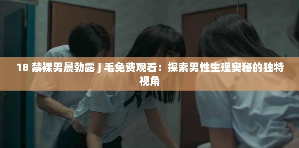 18 禁裸男晨勃露 j 毛免费观看：探索男性生理奥秘的独特视角
