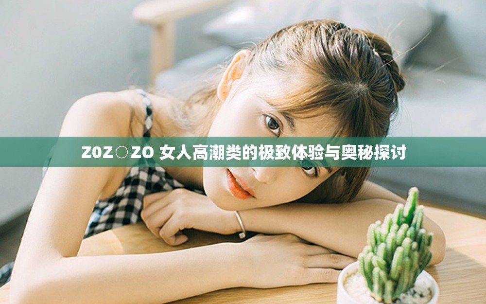 Z0Z○ZO 女人高潮类的极致体验与奥秘探讨