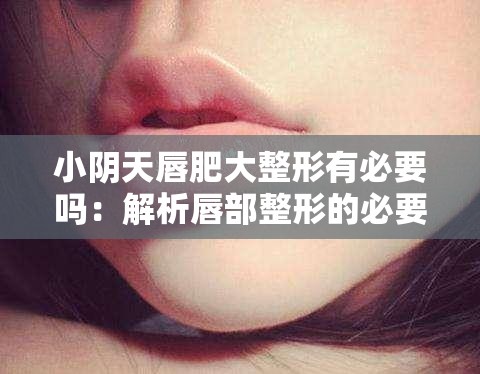 小阴天唇肥大整形有必要吗：解析唇部整形的必要性
