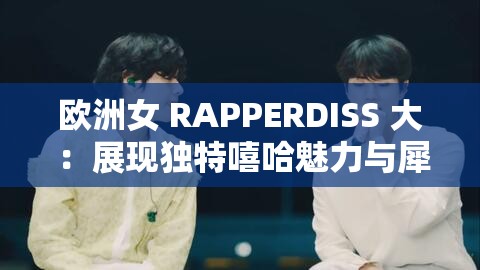 欧洲女 RAPPERDISS 大 ：展现独特嘻哈魅力与犀利风格