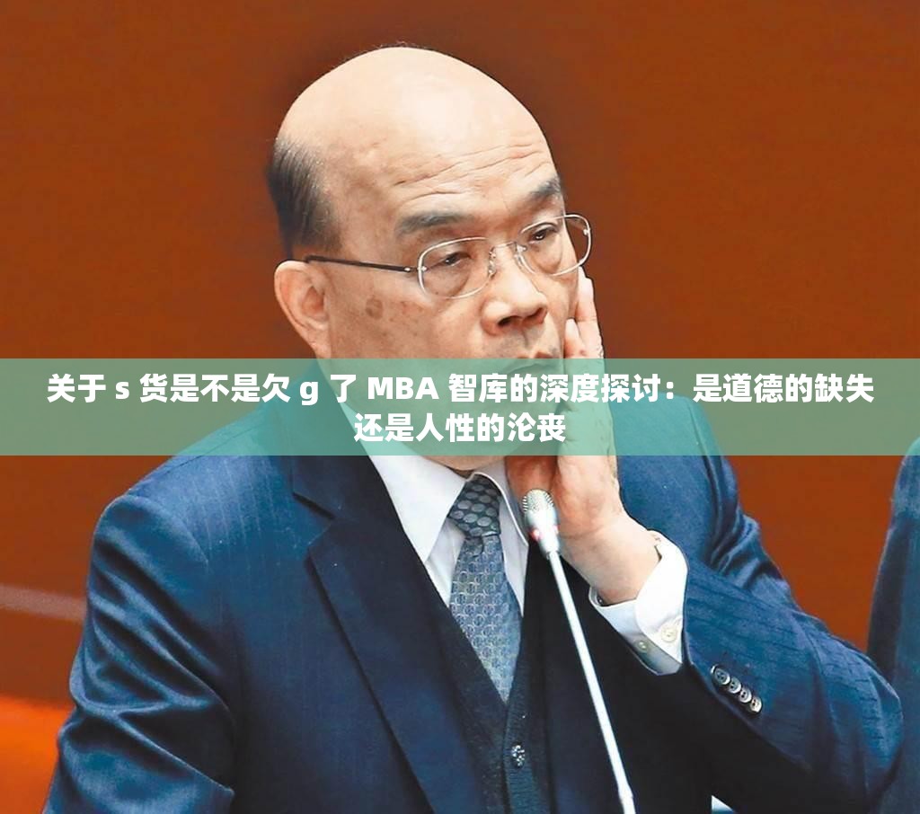 关于 s 货是不是欠 g 了 MBA 智库的深度探讨：是道德的缺失还是人性的沦丧