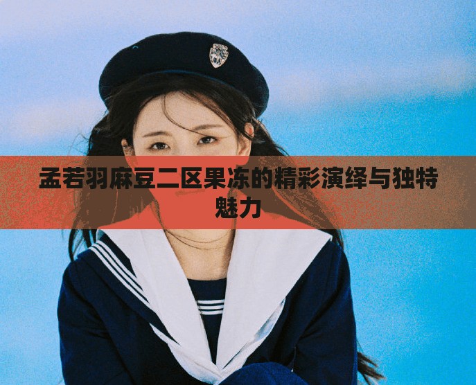 孟若羽麻豆二区果冻的精彩演绎与独特魅力