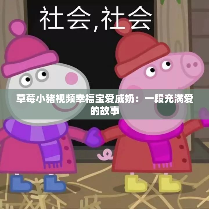 草莓小猪视频幸福宝爱威奶：一段充满爱的故事