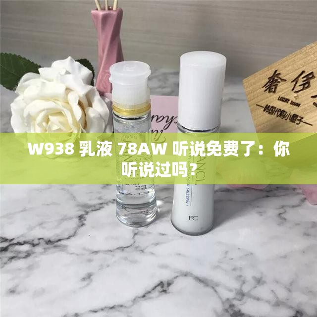 W938 乳液 78AW 听说免费了：你听说过吗？