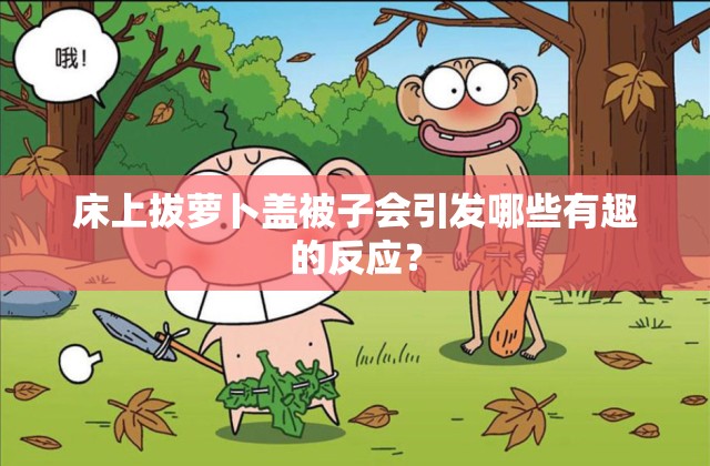 床上拔萝卜盖被子会引发哪些有趣的反应？