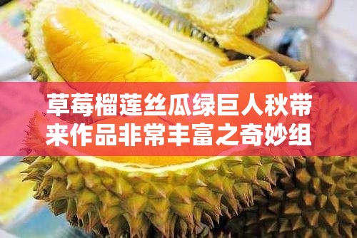 草莓榴莲丝瓜绿巨人秋带来作品非常丰富之奇妙组合与成果展现