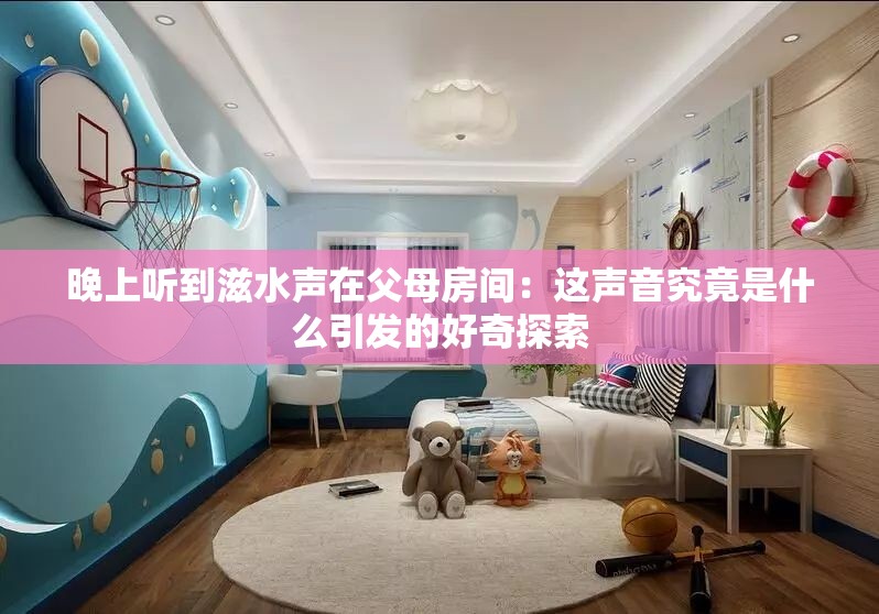 晚上听到滋水声在父母房间：这声音究竟是什么引发的好奇探索