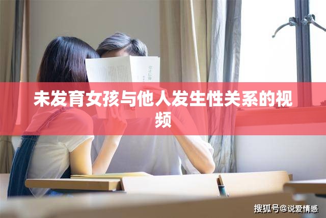 未发育女孩与他人发生性关系的视频