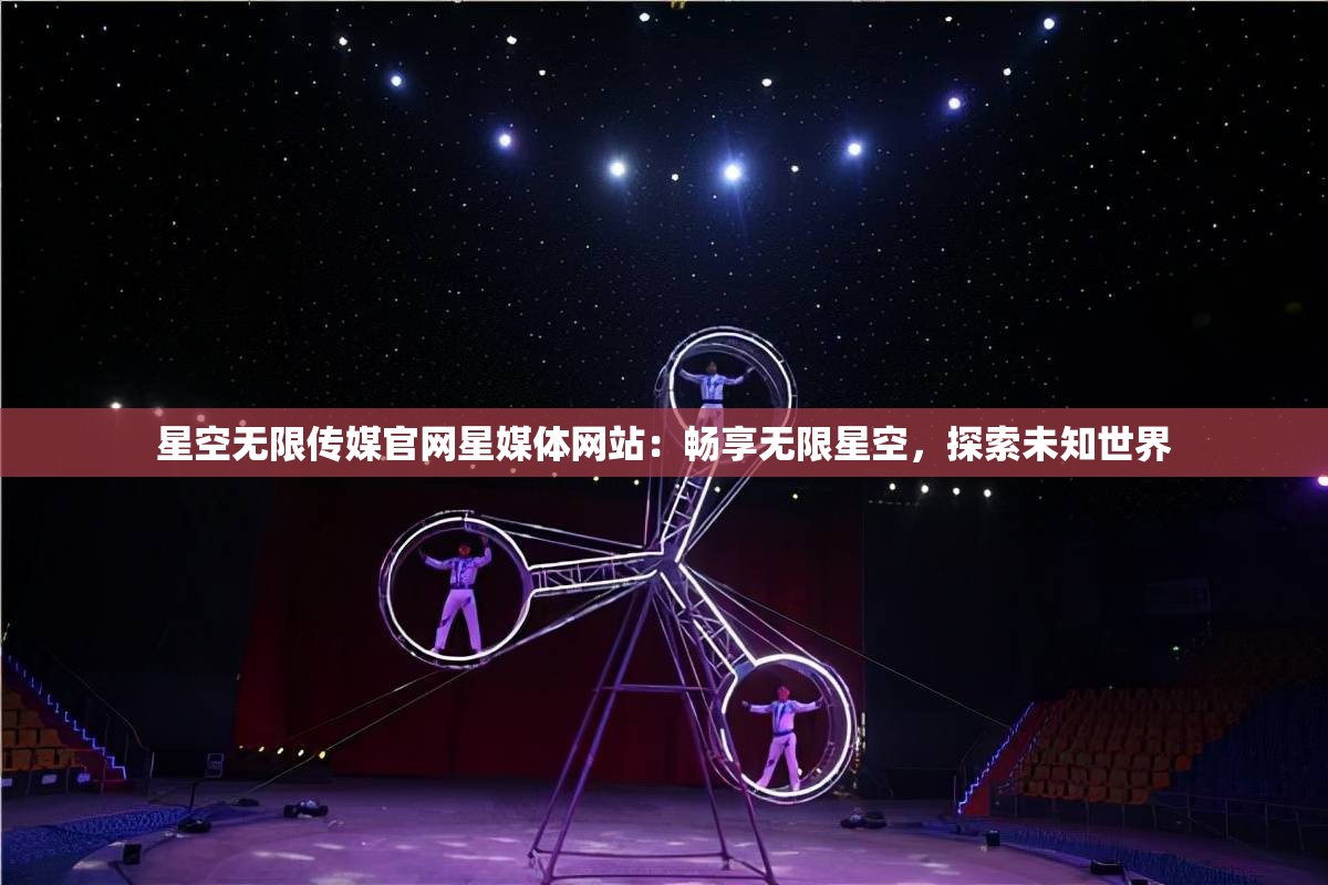 星空无限传媒官网星媒体网站：畅享无限星空，探索未知世界