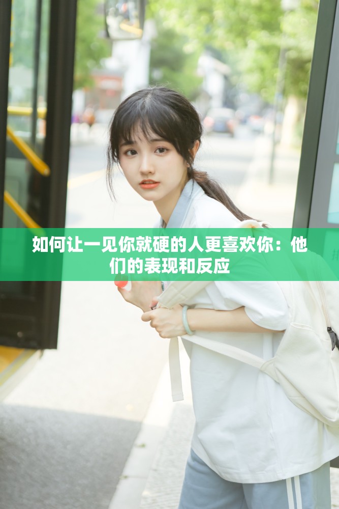 如何让一见你就硬的人更喜欢你：他们的表现和反应