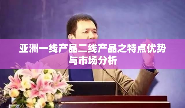 亚洲一线产品二线产品之特点优势与市场分析