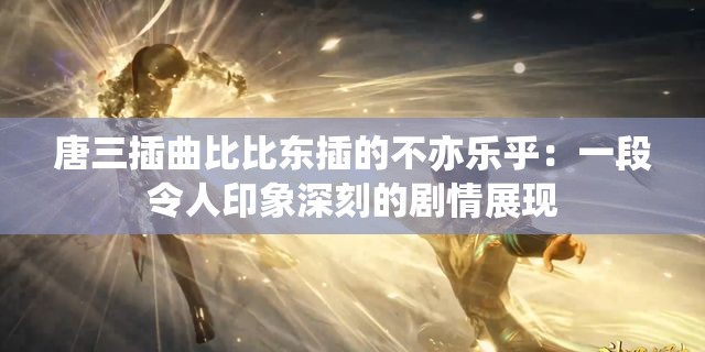 唐三插曲比比东插的不亦乐乎：一段令人印象深刻的剧情展现