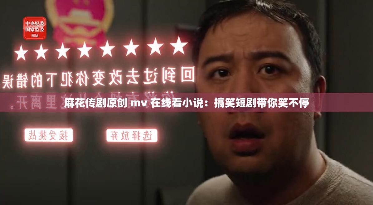 麻花传剧原创 mv 在线看小说：搞笑短剧带你笑不停