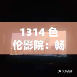 1314 色伦影院：畅享独特影视体验的绝佳之地