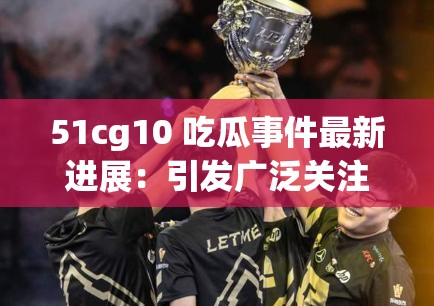 51cg10 吃瓜事件最新进展：引发广泛关注和热议