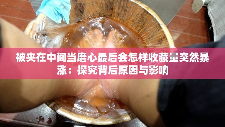 被夹在中间当磨心最后会怎样收藏量突然暴涨：探究背后原因与影响