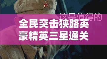 全民突击狭路英豪精英三星通关秘籍，掌握资源管理艺术，轻松攻克难关